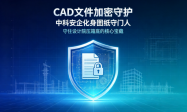 哪个软件能对 CAD 文件进行加密？中科安企化身图纸守门人，守住设计院压箱底的核心宝藏