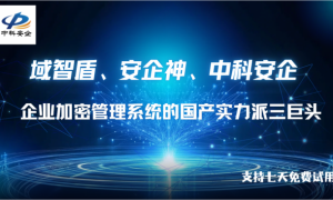 内网防护的制胜底牌！域智盾、安企神、中科安企，企业加密管理系统的国产实力派三巨头